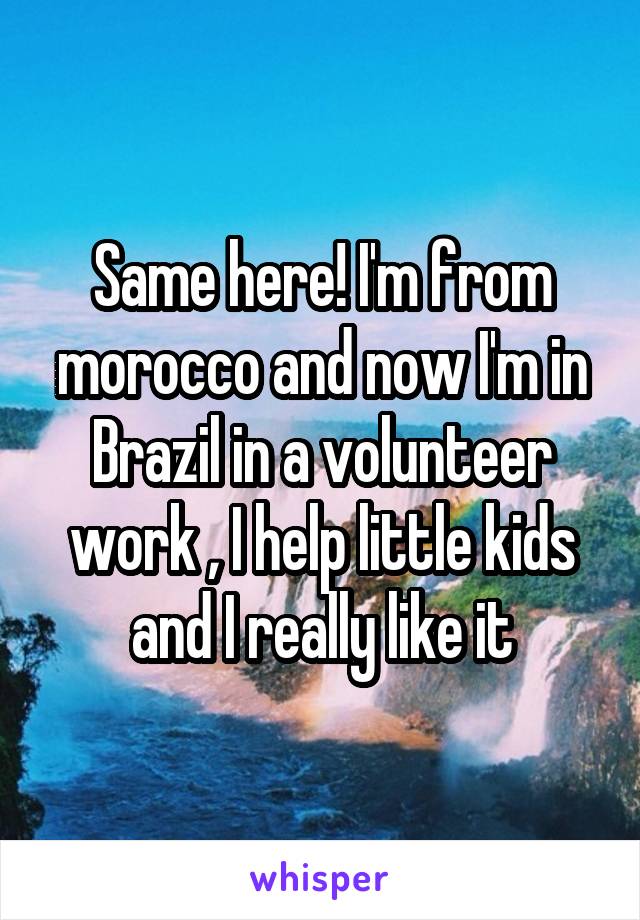 Same here! I'm from morocco and now I'm in Brazil in a volunteer work , I help little kids and I really like it