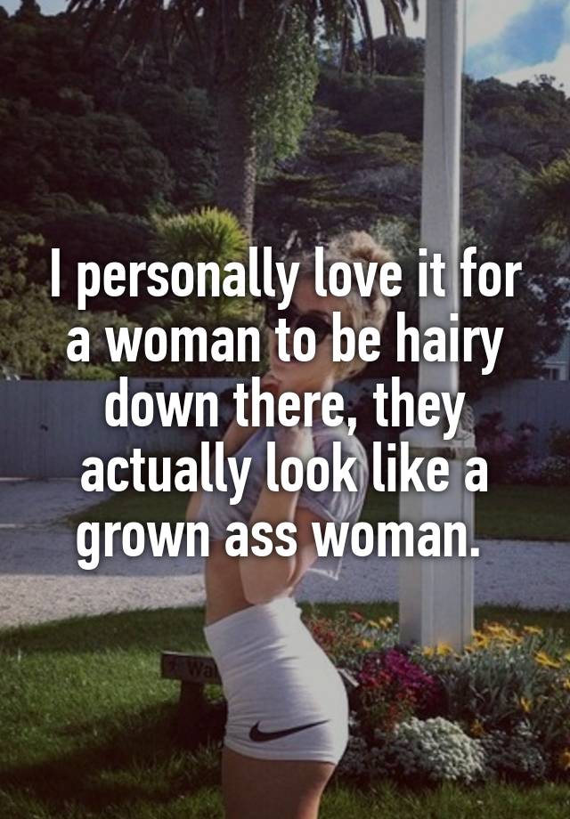 I Personally Love It For A Woman To Be Hairy Down There They Actually Look Like A Grown Ass Woman 0751