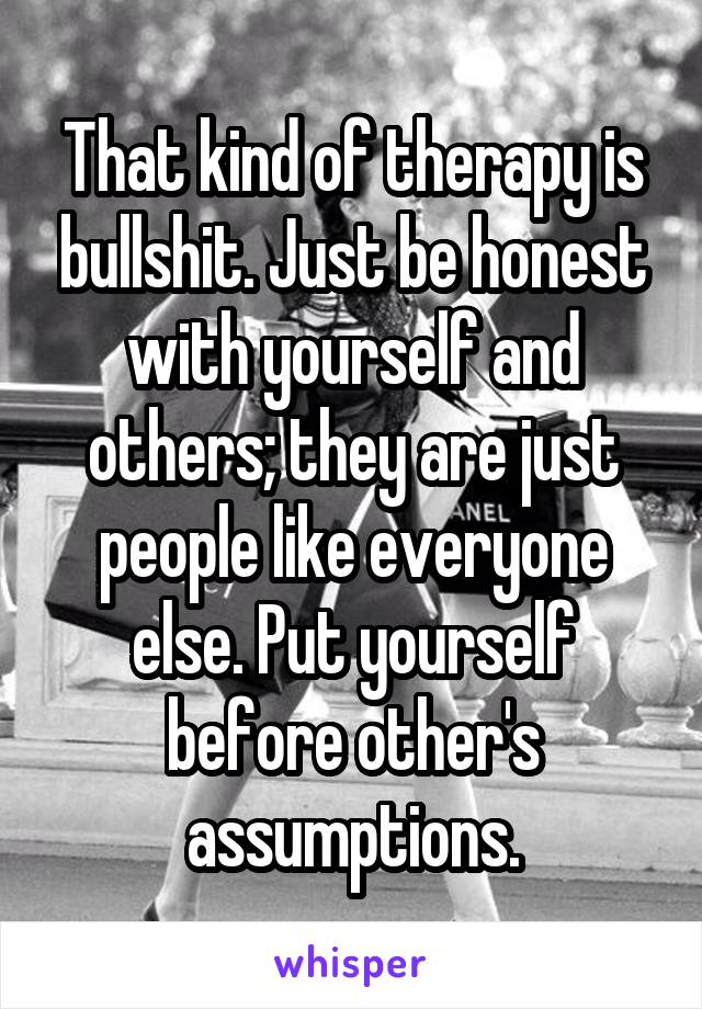 That kind of therapy is bullshit. Just be honest with yourself and others; they are just people like everyone else. Put yourself before other's assumptions.