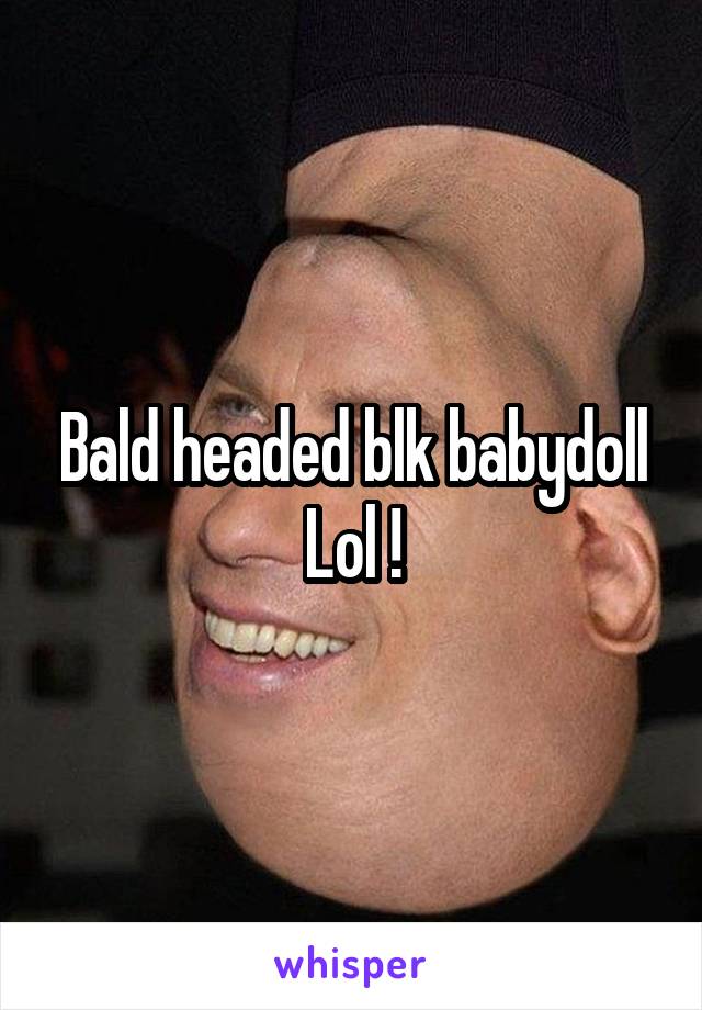Bald headed blk babydoll
Lol !