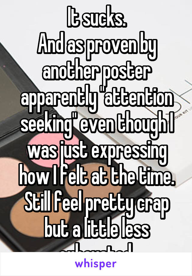 It sucks.
And as proven by another poster apparently "attention seeking" even though I was just expressing how I felt at the time.
Still feel pretty crap but a little less exhausted.