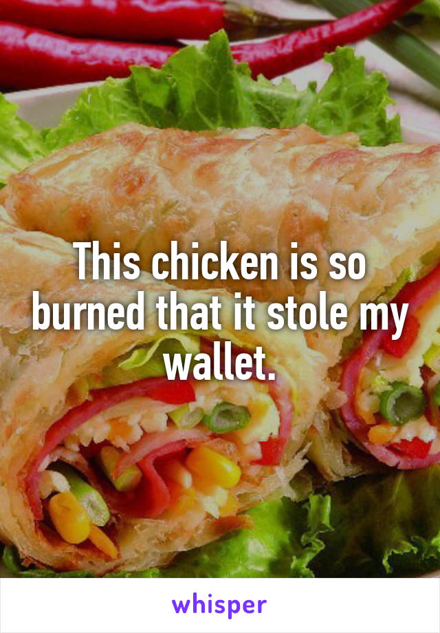 This chicken is so burned that it stole my wallet.