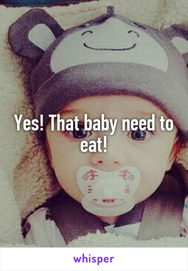 Yes! That baby need to eat!