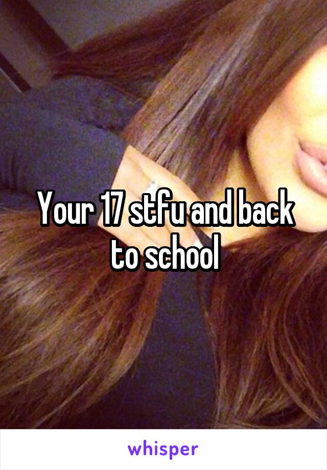 Your 17 stfu and back to school