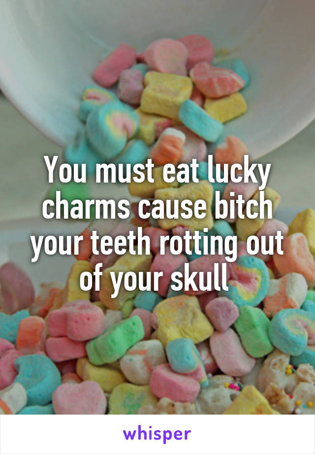You must eat lucky charms cause bitch your teeth rotting out of your skull 