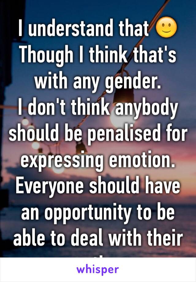 I understand that 🙂Though I think that's with any gender.
I don't think anybody should be penalised for expressing emotion. Everyone should have an opportunity to be able to deal with their emotions.