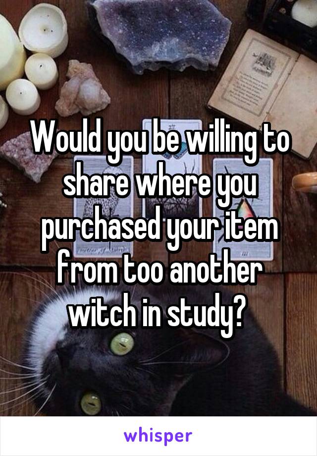 Would you be willing to share where you purchased your item from too another witch in study? 