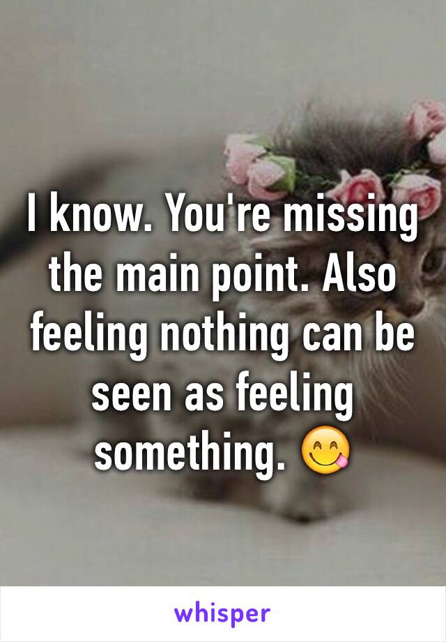 I know. You're missing the main point. Also feeling nothing can be seen as feeling something. 😋