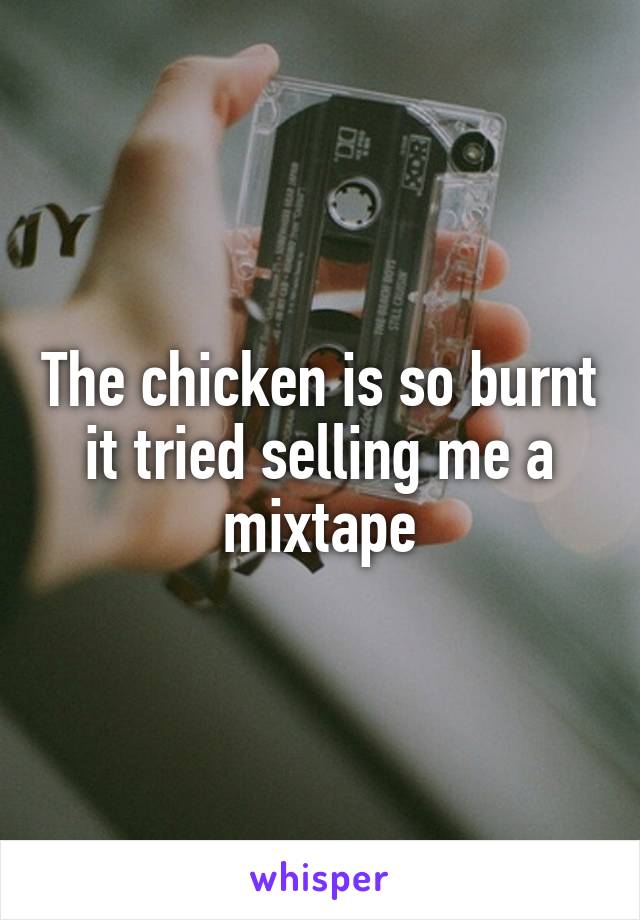 The chicken is so burnt it tried selling me a mixtape