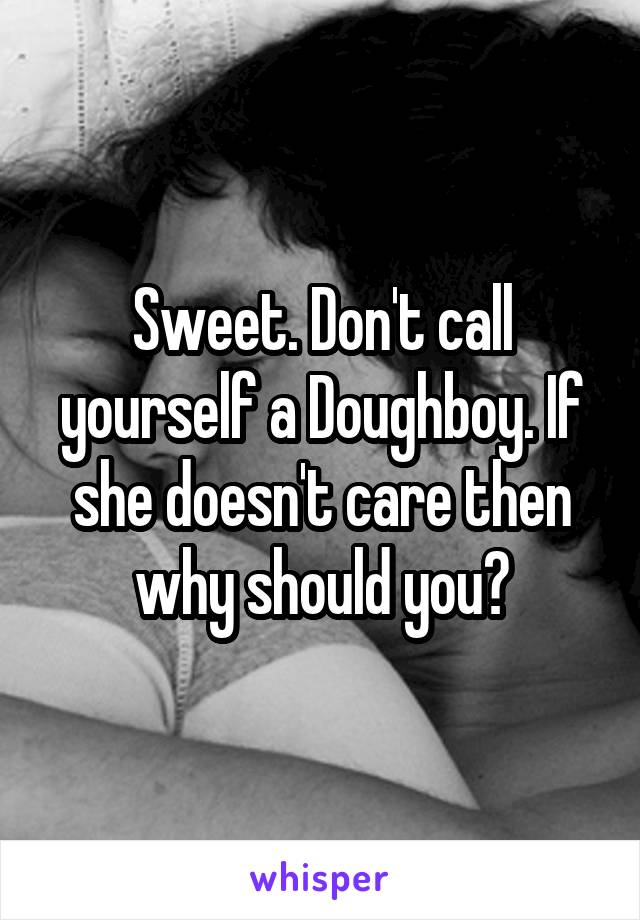 Sweet. Don't call yourself a Doughboy. If she doesn't care then why should you?
