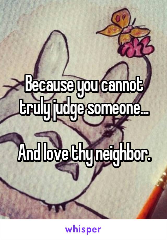 Because you cannot truly judge someone...

And love thy neighbor.