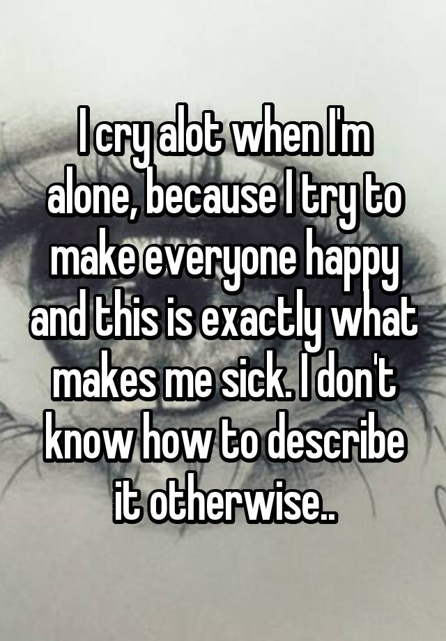 i-cry-alot-when-i-m-alone-because-i-try-to-make-everyone-happy-and