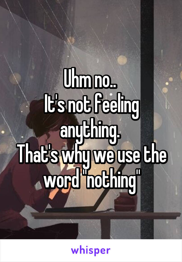 Uhm no.. 
It's not feeling anything. 
That's why we use the word "nothing"