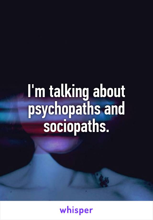 I'm talking about psychopaths and sociopaths.