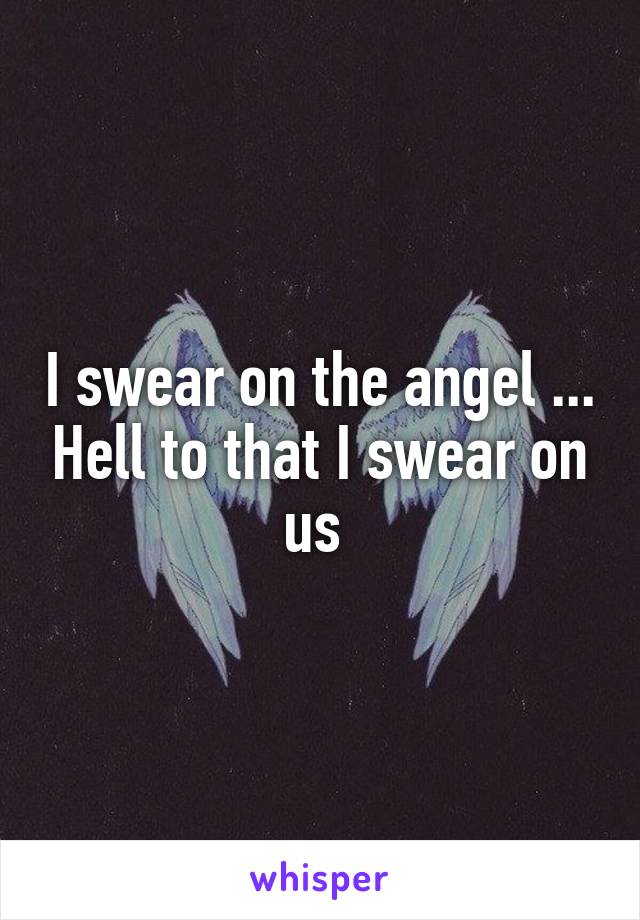 I swear on the angel ... Hell to that I swear on us 