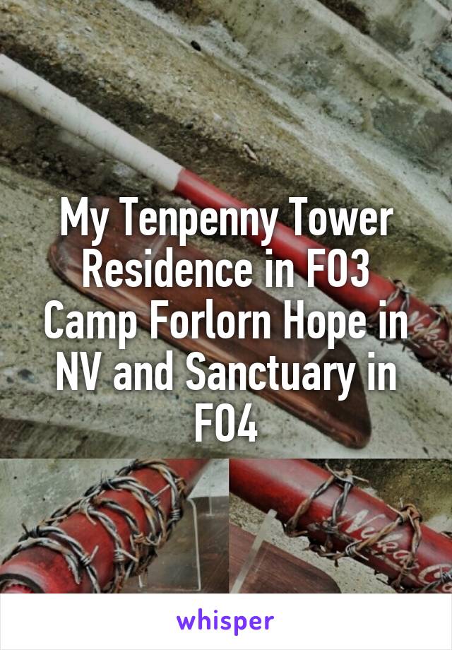 My Tenpenny Tower Residence in FO3 Camp Forlorn Hope in NV and Sanctuary in FO4