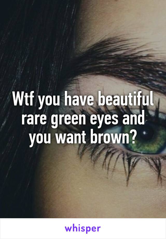 Wtf you have beautiful rare green eyes and you want brown?