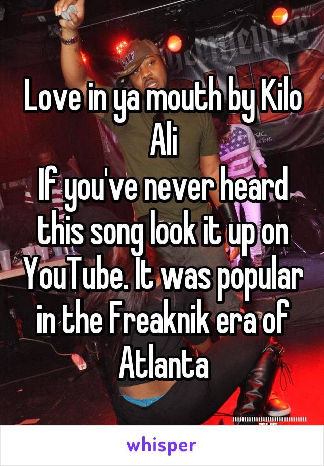 Love in ya mouth by Kilo Ali
If you've never heard this song look it up on YouTube. It was popular in the Freaknik era of Atlanta