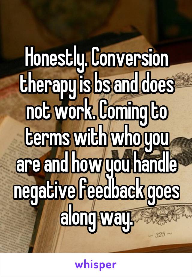 Honestly. Conversion therapy is bs and does not work. Coming to terms with who you are and how you handle negative feedback goes along way.