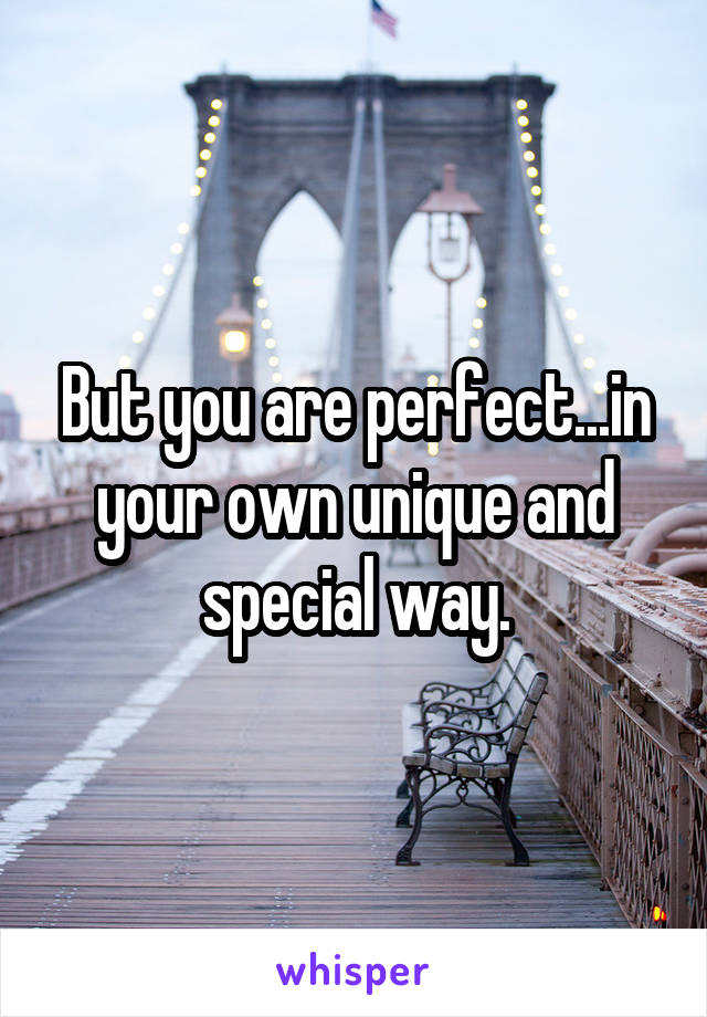 But you are perfect...in your own unique and special way.