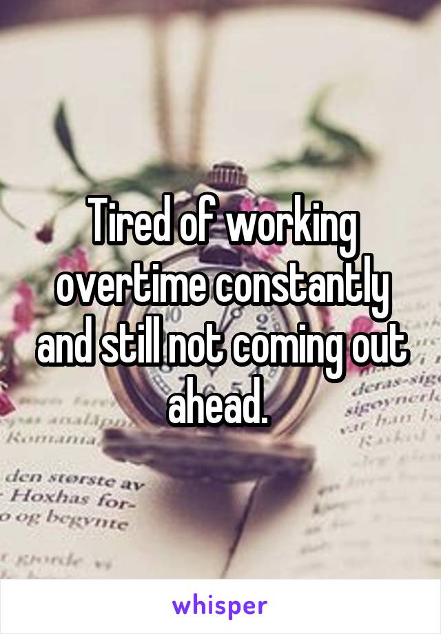 Tired of working overtime constantly and still not coming out ahead. 