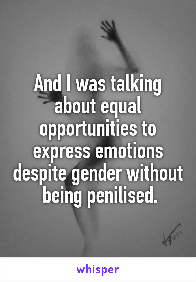 And I was talking about equal opportunities to express emotions despite gender without  being penilised.