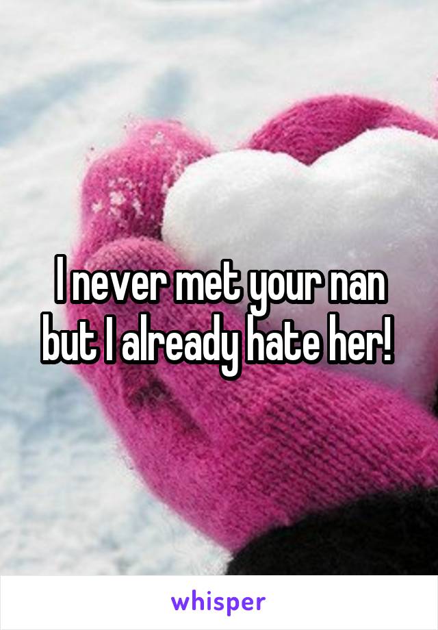 I never met your nan but I already hate her! 