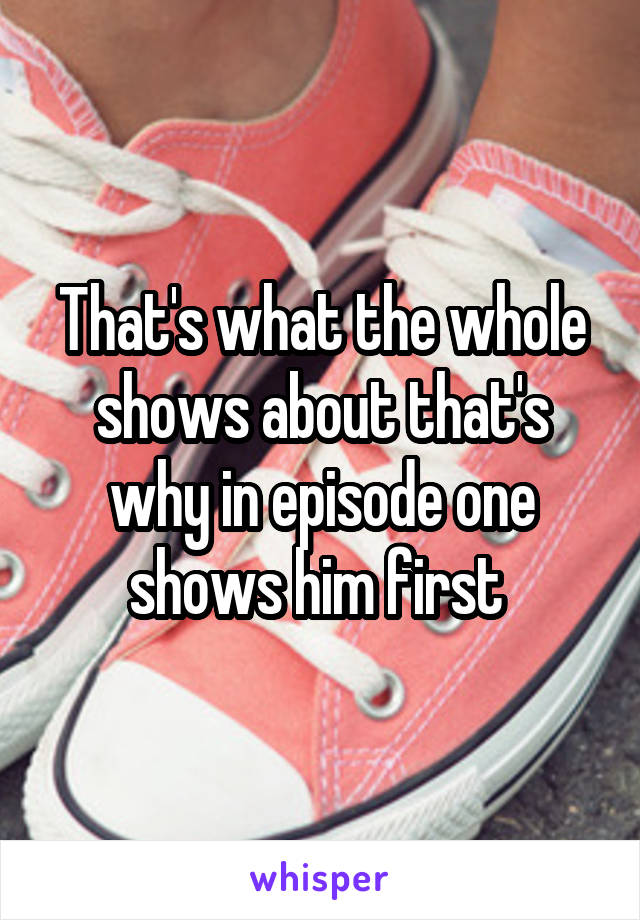 That's what the whole shows about that's why in episode one shows him first 