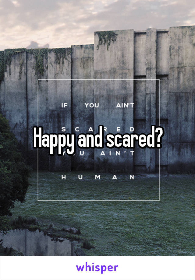 Happy and scared?