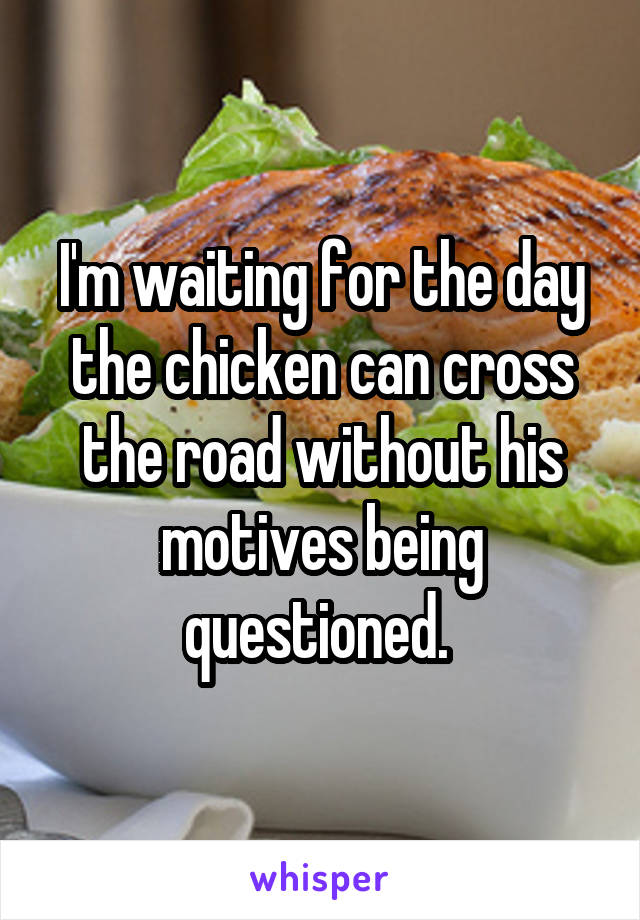 I'm waiting for the day the chicken can cross the road without his motives being questioned. 