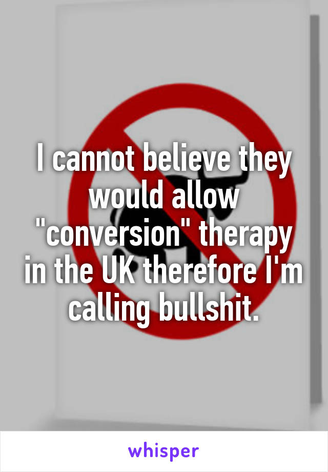 I cannot believe they would allow "conversion" therapy in the UK therefore I'm calling bullshit.