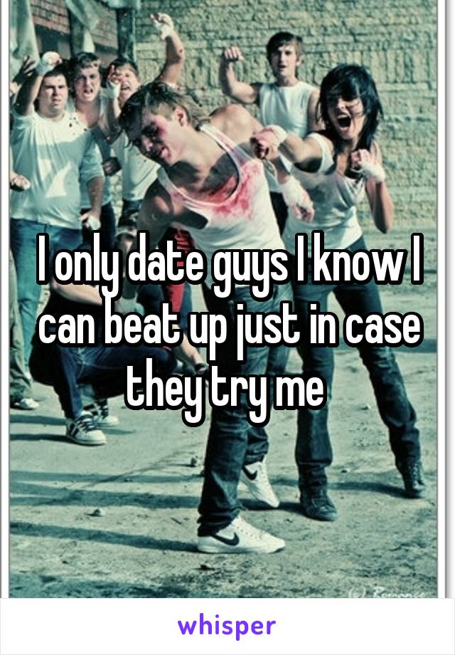 I only date guys I know I can beat up just in case they try me 