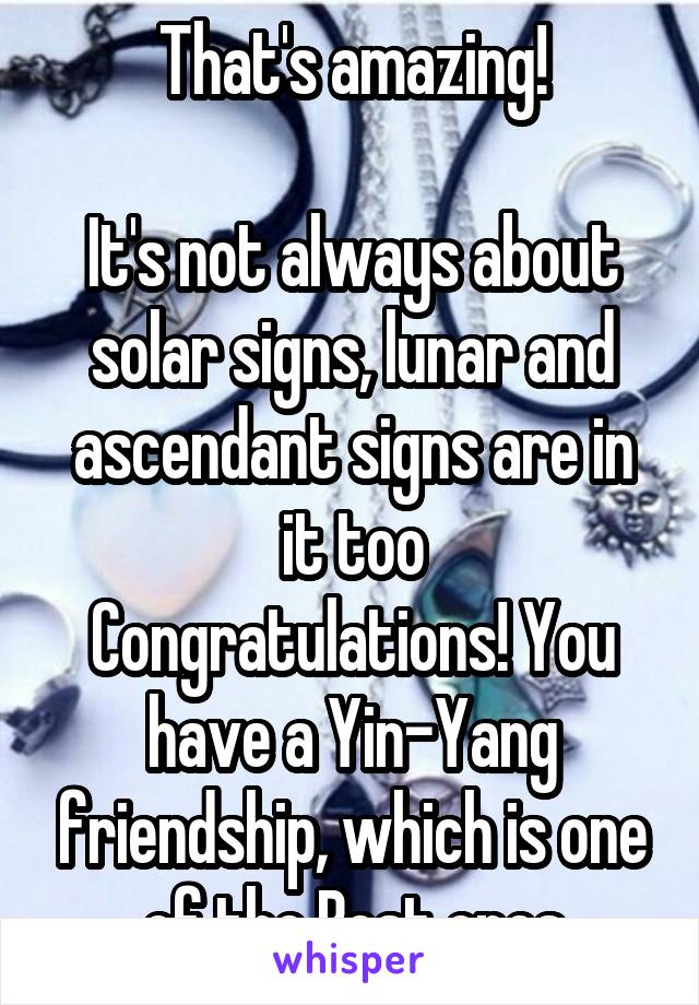 That's amazing!

It's not always about solar signs, lunar and ascendant signs are in it too
Congratulations! You have a Yin-Yang friendship, which is one of the Best ones