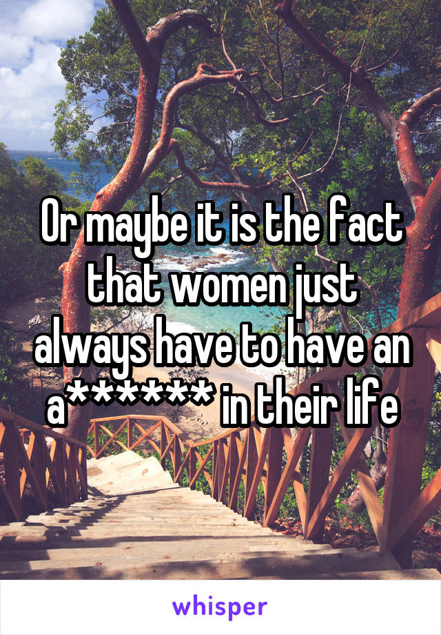 Or maybe it is the fact that women just always have to have an a****** in their life