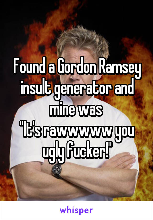 Found a Gordon Ramsey insult generator and mine was 
"It's rawwwww you ugly fucker!"