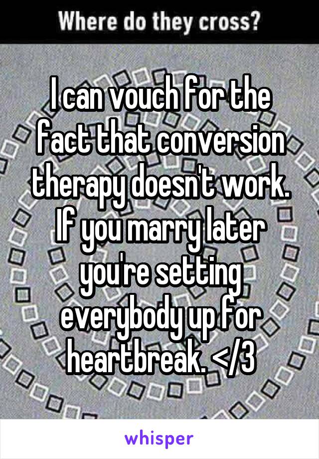 I can vouch for the fact that conversion therapy doesn't work. If you marry later you're setting everybody up for heartbreak. </3