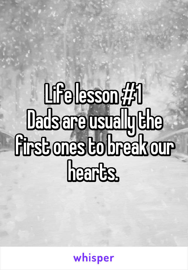 Life lesson #1 
Dads are usually the first ones to break our hearts. 