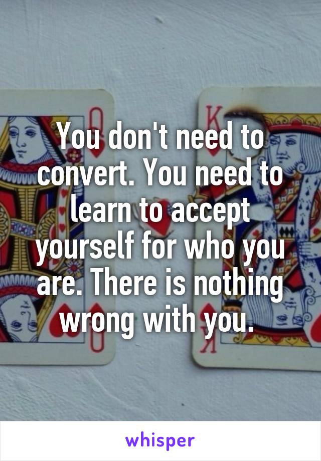 You don't need to convert. You need to learn to accept yourself for who you are. There is nothing wrong with you. 