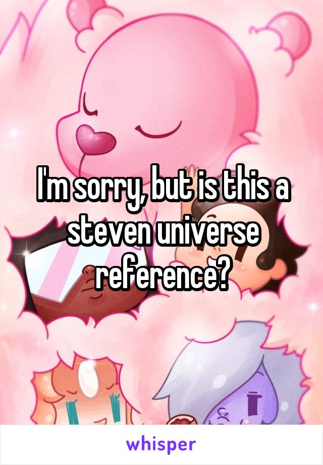 I'm sorry, but is this a steven universe reference?