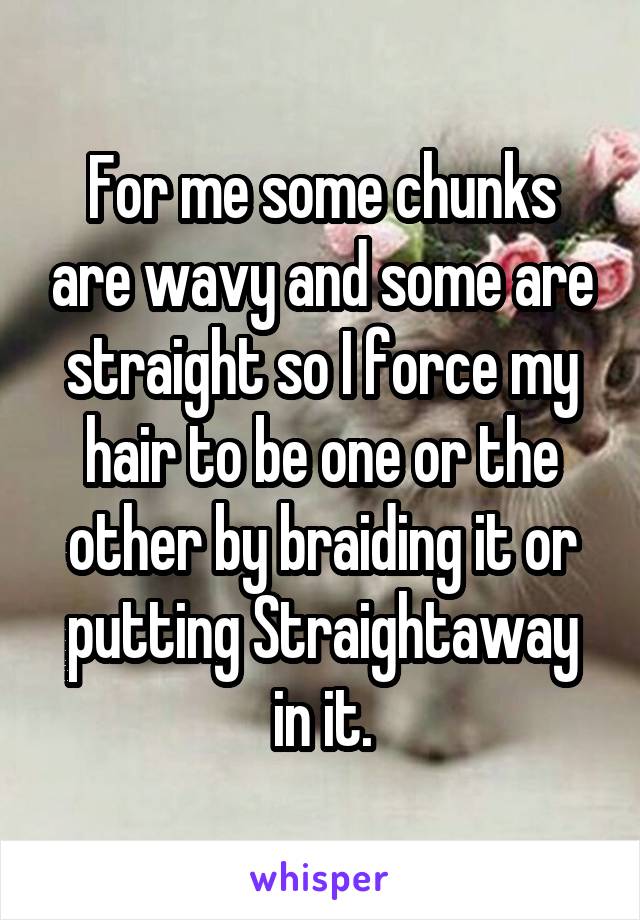 For me some chunks are wavy and some are straight so I force my hair to be one or the other by braiding it or putting Straightaway in it.