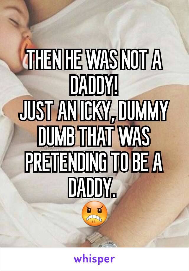 THEN HE WAS NOT A DADDY!
JUST AN ICKY, DUMMY DUMB THAT WAS PRETENDING TO BE A DADDY. 
😠