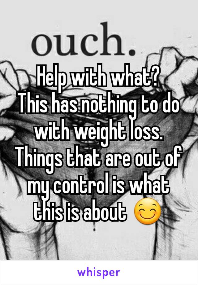 Help with what?
This has nothing to do with weight loss.
Things that are out of my control is what this is about 😊