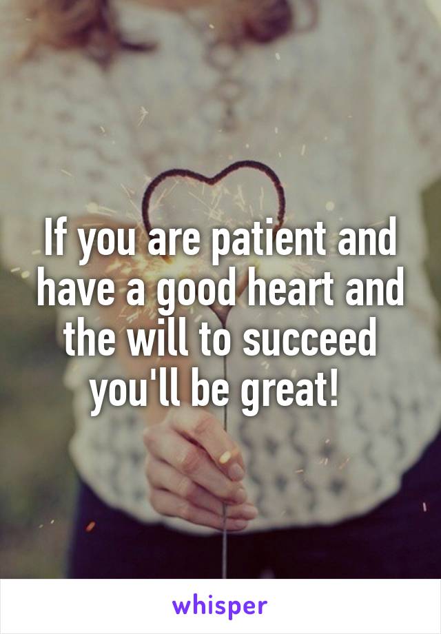 If you are patient and have a good heart and the will to succeed you'll be great! 