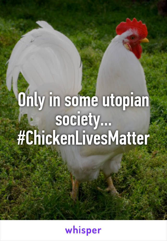 Only in some utopian society...
#ChickenLivesMatter