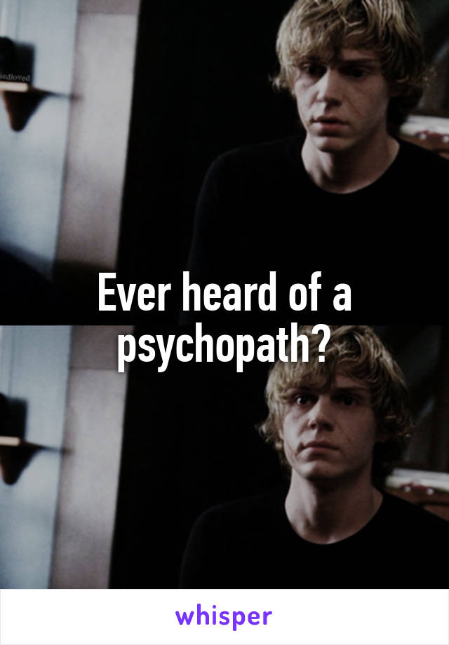 Ever heard of a psychopath?