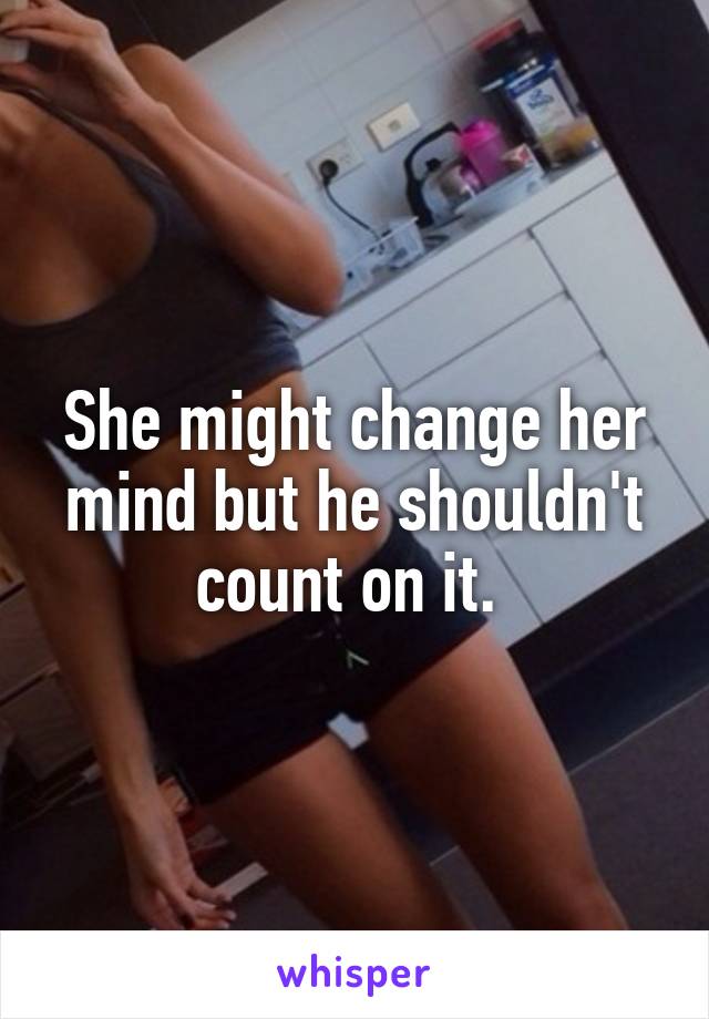 She might change her mind but he shouldn't count on it. 