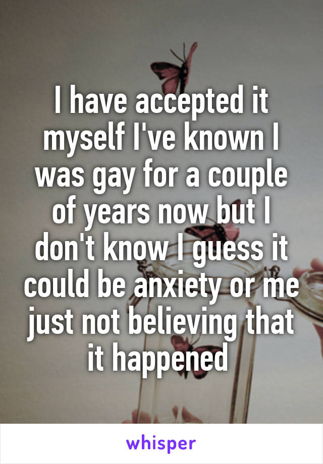 I have accepted it myself I've known I was gay for a couple of years now but I don't know I guess it could be anxiety or me just not believing that it happened 
