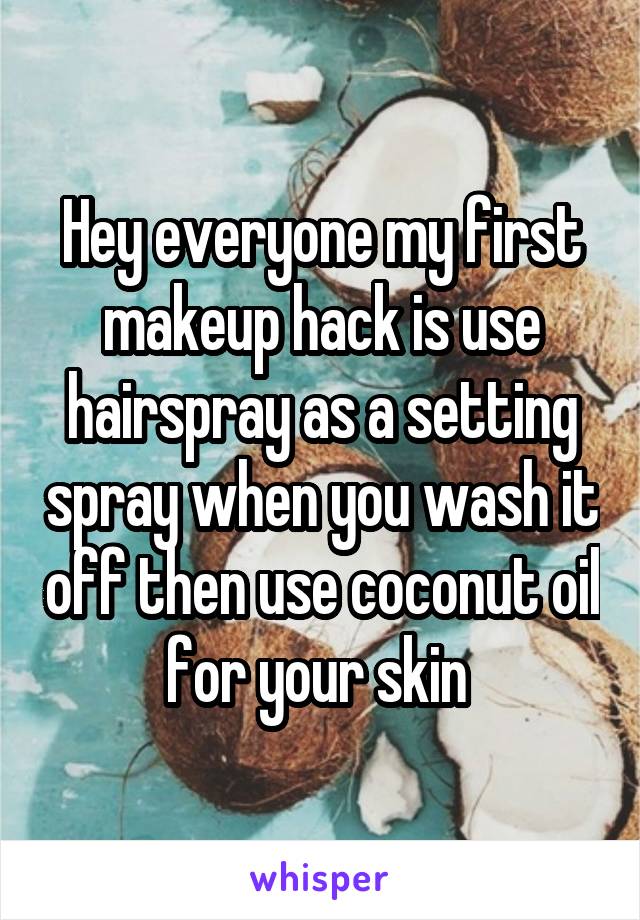 Hey everyone my first makeup hack is use hairspray as a setting spray when you wash it off then use coconut oil for your skin 