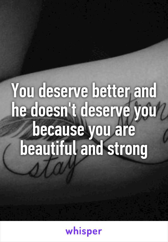 You deserve better and he doesn't deserve you because you are beautiful and strong