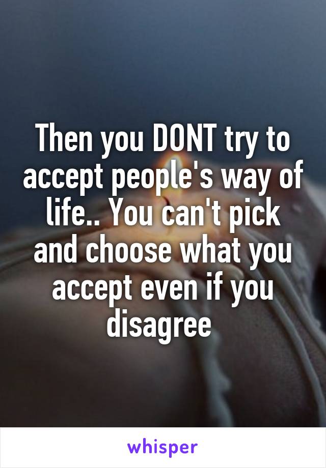 Then you DONT try to accept people's way of life.. You can't pick and choose what you accept even if you disagree 